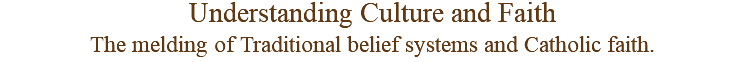 Understanding Culture and Faith The melding of Traditional belief systems and Catholic faith.